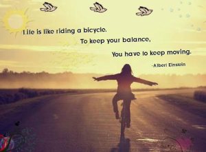 Life is like riding a bicycle to keep your balance,you have to keep moving