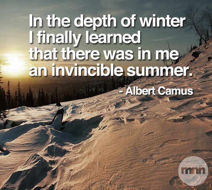 In the depth of winter I finally learned that there was in me an invincible summer. Albert Camus