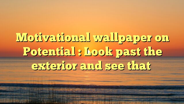 Motivational wallpaper on Potential : Look past the exterior and see that