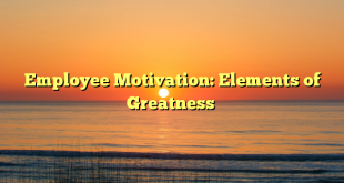 Employee Motivation: Elements of Greatness