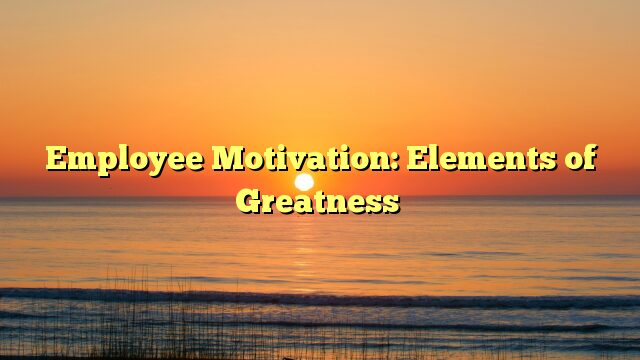 Employee Motivation: Elements of Greatness