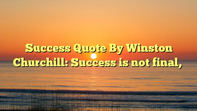 Success Quote By Winston Churchill: Success is not final,