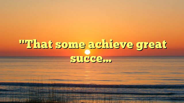 "That some achieve great succe…