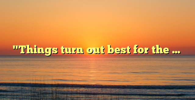 "Things turn out best for the …
