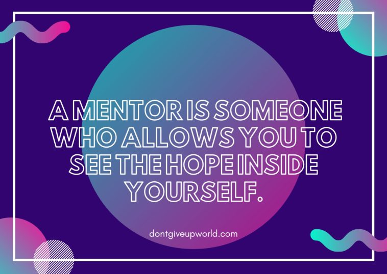 A Mentor is Someone Who Allows You To See The Hope Inside Yourself