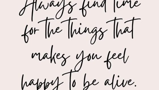 Always find time for the things that makes you feel happy to be alive