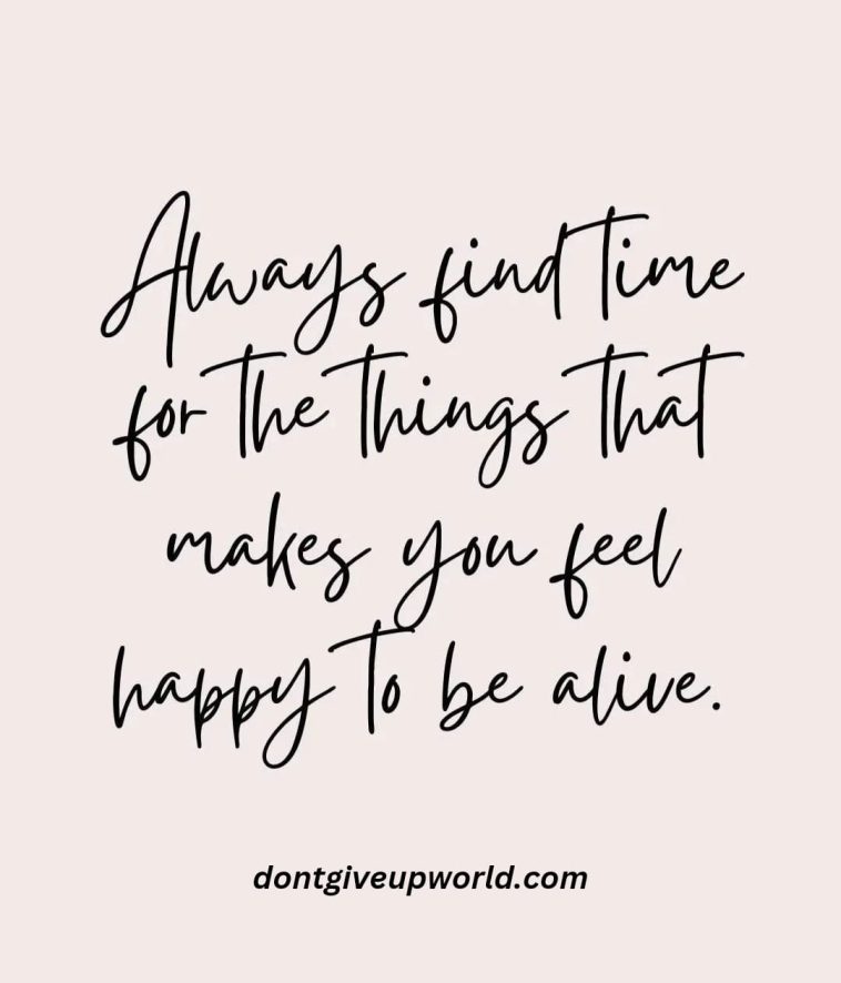 Always find time for the things that makes you feel happy to be alive