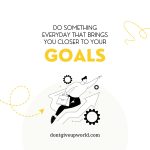Do Something Everyday that brings you closer to your Goal