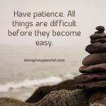 Have Patience, All things are difficult befre they become easy