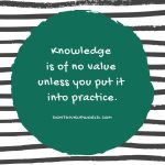 Knowledge is of no value unless you put it into practice
