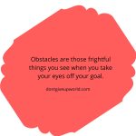 Obstacles are those frightful things you see when you take your eyes off your goal