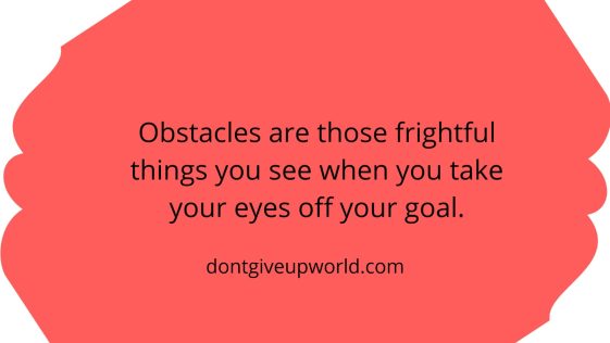 Obstacles are those frightful things you see when you take your eyes off your goal