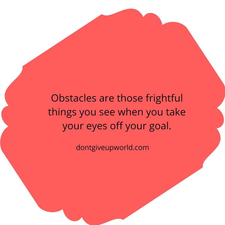 Obstacles are those frightful things you see when you take your eyes off your goal