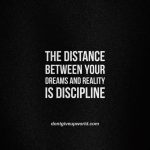 The distance between your dreams and reality is discipline