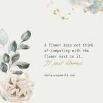 A flower does not think of competing with the flower next to it