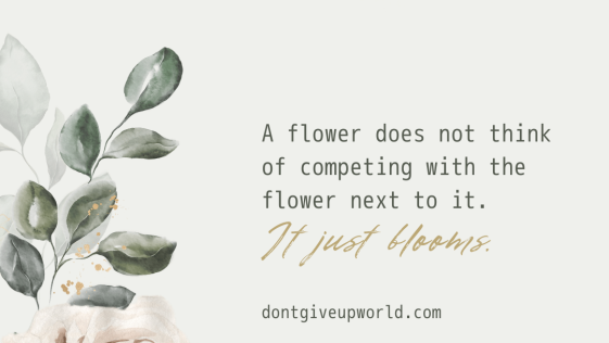 A flower does not think of competing with the flower next to it
