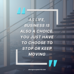 As life business is also a choice You just have to choose to stop or keep moving