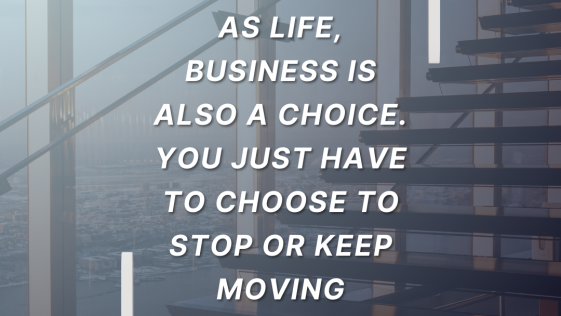 As life business is also a choice You just have to choose to stop or keep moving