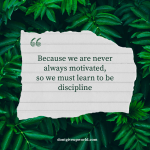 Because we are never always motivated so we must learn to be discipline