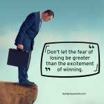 Do not let the fear of losing be greater than the excitement of winning