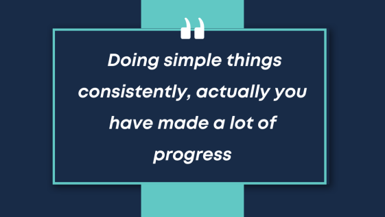 Doing simple things consistently actually you have made a lot of progress