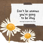 Dont be anxious you are going to be okay