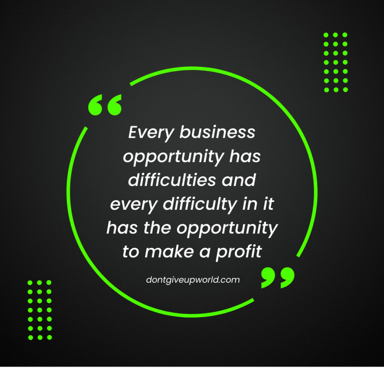 Every business opportunity has difficulties and every difficulty in it has the opportunity to make a profit