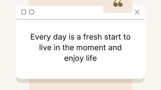 Every day is a fresh start to live in the moment and enjoy life