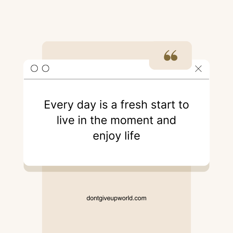 Every day is a fresh start to live in the moment and enjoy life
