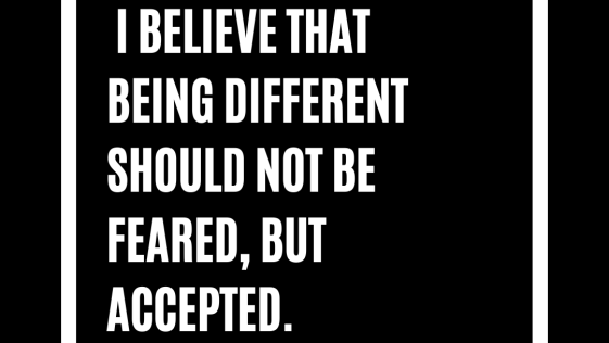 I believe that being different should not be feared but accepted