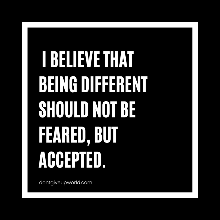 I believe that being different should not be feared but accepted