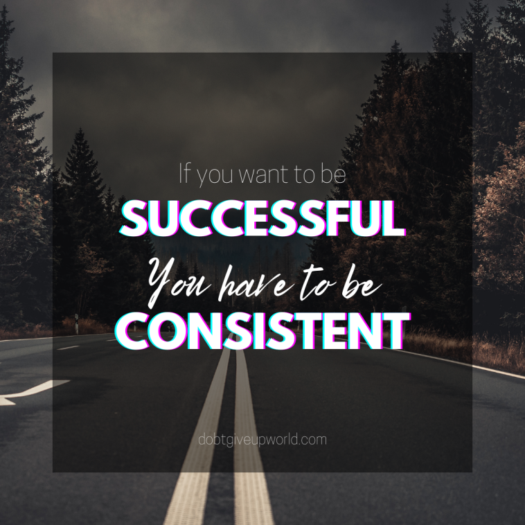 If you want to be successful you have to be consistent
