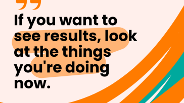 If you want to see results look at the things you are doing now