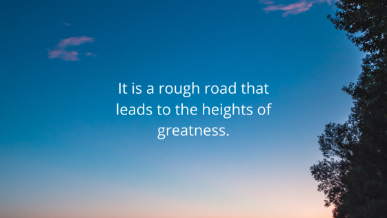 It is a rough road that leads to the heights of greatness