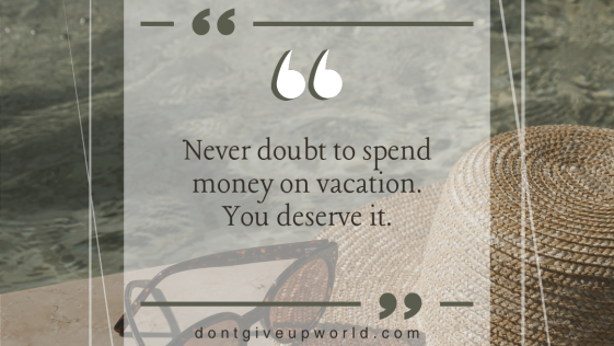 Never doubt to spend money on vacation you deserve it