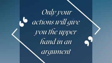 Only your actions will give you the upper hand in an argument