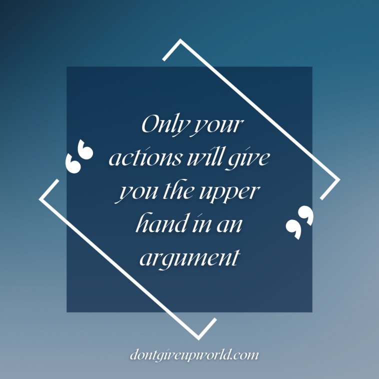 Only your actions will give you the upper hand in an argument