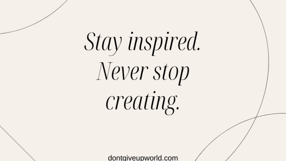 Stay inspired never stop creating