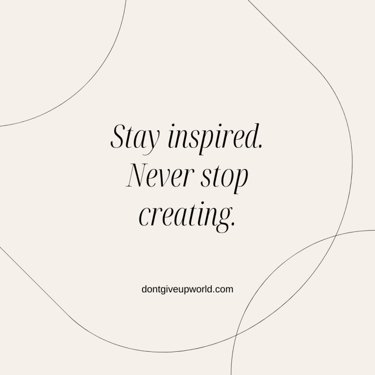 Stay inspired never stop creating