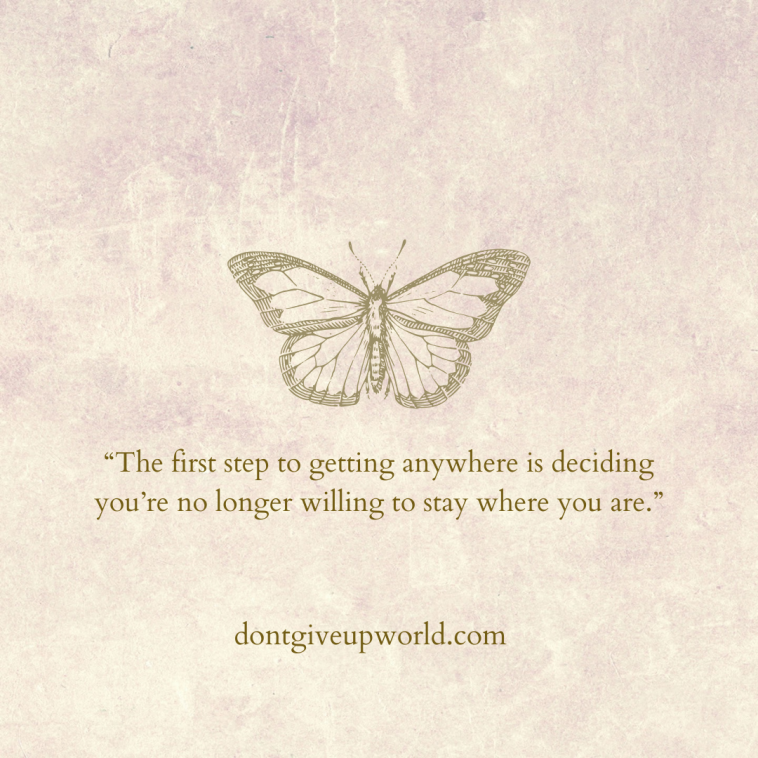 The first step to getting anywhere is deciding you are no longer willing to stay where you are