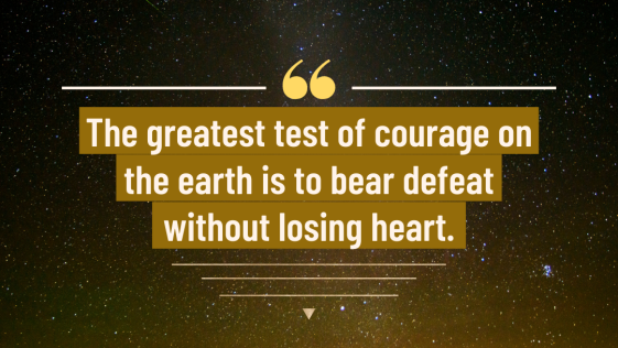 The greatest test of courage on earth is to bear defeat without losing heart