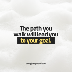 The path you walk will lead you to your goal