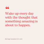 Wake up every day with the thought that something amazing is about to happen