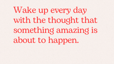 Wake up every day with the thought that something amazing is about to happen
