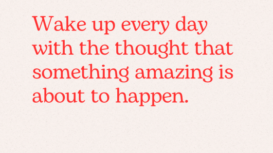 Wake up every day with the thought that something amazing is about to happen