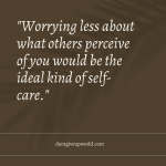 Worrying less about what others perceive of you would be the ideal kind of self care