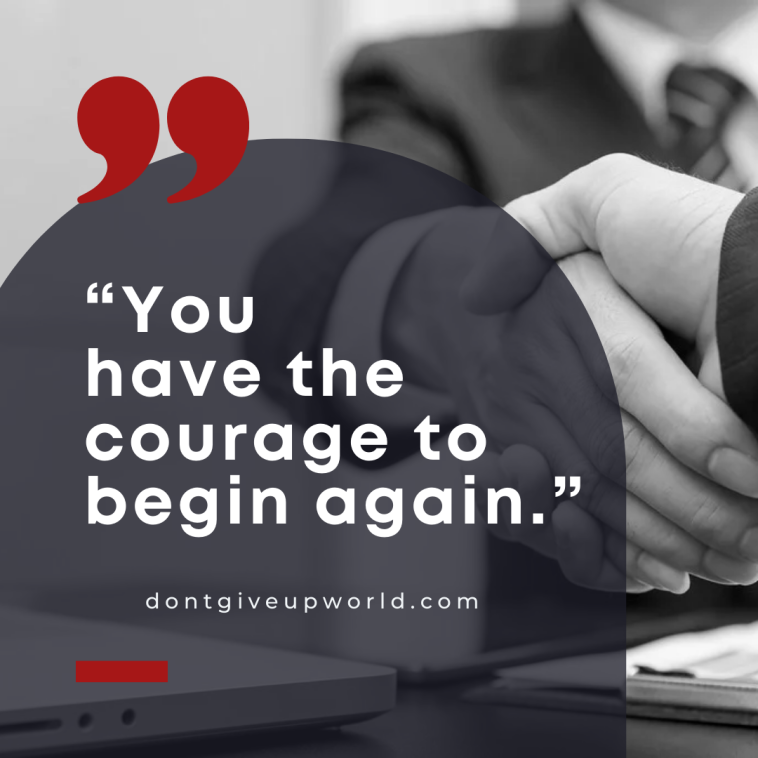 You have the courage to begin again