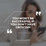 You would not be successful if you do not have criticism