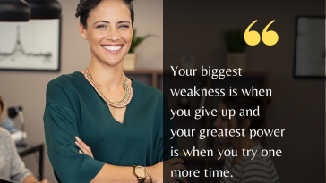 Your biggest weakness is when you give up and your greatest power is when you try one more time