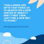 Challenges are gifts that make us find a new balance. Don't fight them; find a new way to stand.